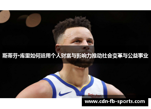 斯蒂芬·库里如何运用个人财富与影响力推动社会变革与公益事业