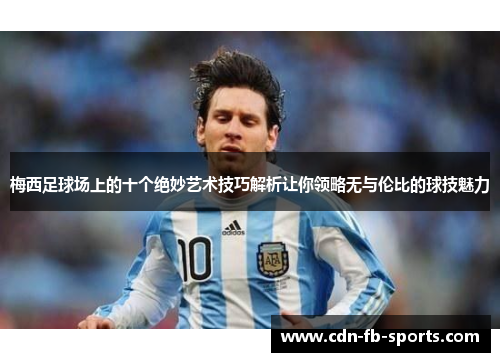 梅西足球场上的十个绝妙艺术技巧解析让你领略无与伦比的球技魅力